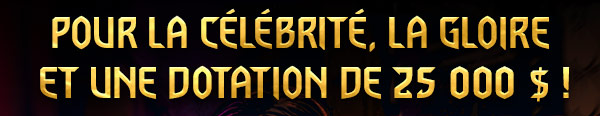 POUR LA CÉLÉBRITÉ, LA GLOIRE
 ET UNE DOTATION DE 25 000 $ !