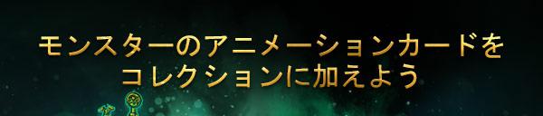 モンスターのアニメーションカードをコレクションに加えよう