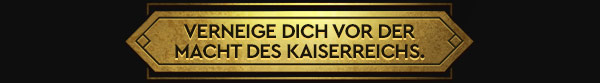 VERNEIGE DICH VOR DER MACHT DES KAISERREICHS.