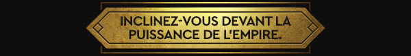INCLINEZ-VOUS DEVANT LA PUISSANCE DE L'EMPIRE.
