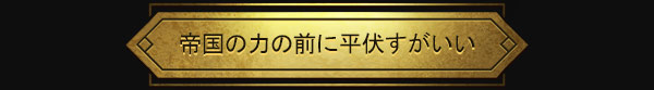 帝国の力の前に平伏すがいい