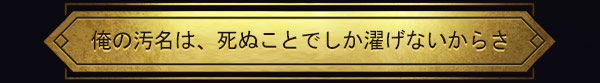 俺の汚名は、死ぬことでしか濯げないからさ