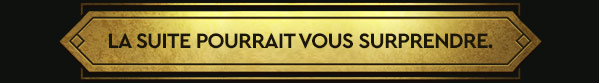 LA SUITE POURRAIT VOUS SURPRENDRE.