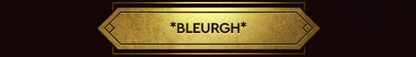 *BLEURGH*