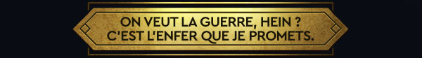ON VEUT LA GUERRE, HEIN ? C'EST L'ENFER QUE JE PROMETS.