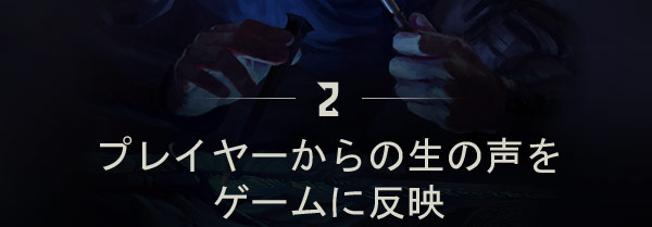 プレイヤーからの生の声を
ゲームに反映
