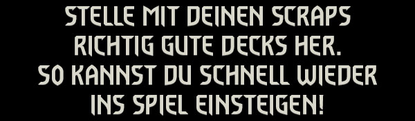STELLE MIT DEINEN SCRAPS RICHTIG GUTE DECKS HER.
SO KANNST DU SCHNELL WIEDER INS SPIEL EINSTEIGEN!