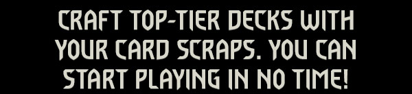 CRAFT TOP-TIER DECKS WITH YOUR CARD SCRAPS.
YOU CAN START PLAYING IN NO TIME!
