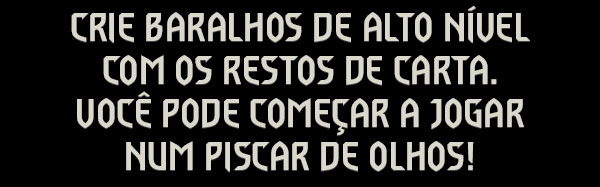 CRIE BARALHOS DE ALTO NÍVEL COM OS RESTOS DE CARTA.
VOCÊ PODE COMEÇAR A JOGAR NUM PISCAR DE OLHOS!
