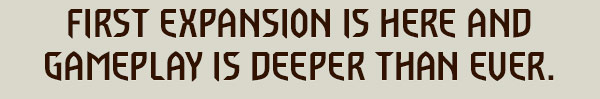 FIRST EXPANSION IS HERE
AND GAMEPLAY IS DEEPER THAN EVER.