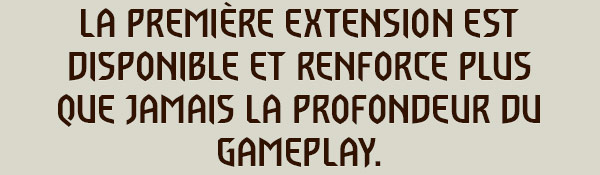LA PREMIÈRE EXTENSION EST DISPONIBLE
ET RENFORCE PLUS QUE JAMAIS LA PROFONDEUR DU GAMEPLAY.