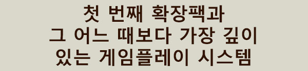 첫 번째 확장팩과
그 어느 때보다 가장 깊이 있는 게임플레이 시스템