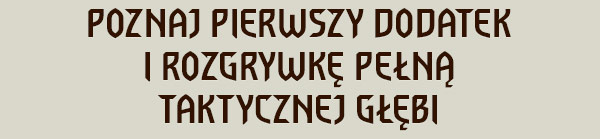 
POZNAJ PIERWSZY DODATEK
I ROZGRYWKĘ PEŁNĄ TAKTYCZNEJ GŁĘBI