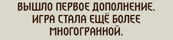 ВЫШЛО ПЕРВОЕ ДОПОЛНЕНИЕ.
ИГРА СТАЛА ЕЩЁ БОЛЕЕ МНОГОГРАННОЙ.