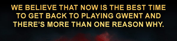We believe that now is the best time to get back to playing GWENT and there’s more than one reason why.