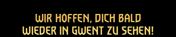 Wir hoffen, dich bald wieder in GWENT zu sehen!