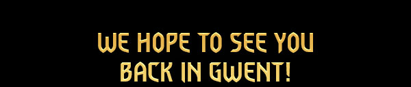 We hope to see you back in GWENT!