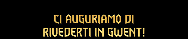 Ci auguriamo di rivederti in GWENT!