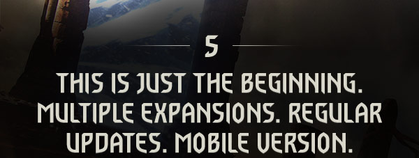 THIS IS JUST THE BEGINNING.
MULTIPLE EXPANSIONS. REGULAR UPDATES. MOBILE VERSION.