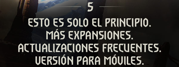 ESTO ES SOLO EL PRINCIPIO.
MÁS EXPANSIONES. ACTUALIZACIONES FRECUENTES. VERSIÓN PARA MÓVILES.