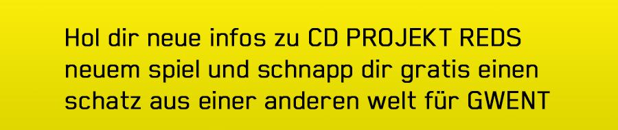 Hol dir neue infos zu CD PROJEKT REDS neuem spiel
und schnapp dir gratis einen schatz aus einer anderen welt für GWENT
