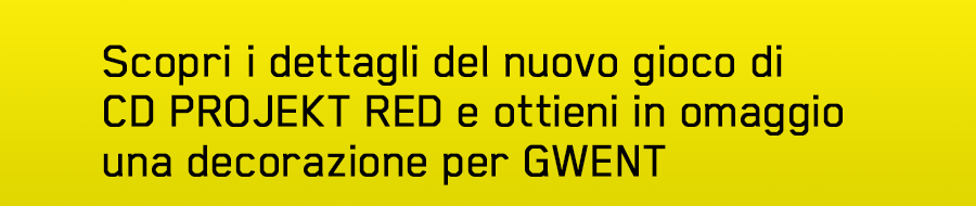 Scopri i dettagli del nuovo gioco di CD PROJEKT RED
e ottieni in omaggio una decorazione per GWENT
