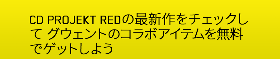 CD PROJEKT REDの最新作をチェックして
グウェントのコラボアイテムを無料でゲットしよう