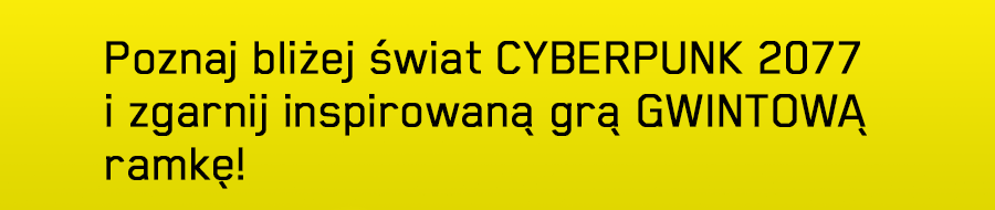 Poznaj bliżej świat CYBERPUNK 2077
i zgarnij inspirowaną grą GWINTOWĄ ramkę!

