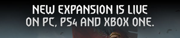 NEW EXPANSION IS LIVE 
ON PC, PS4 AND XBOX ONE