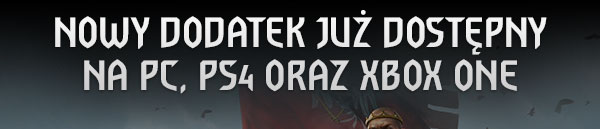 NOWY DODATEK JUŻ DOSTĘPNY 
NA PC, PS4 ORAZ XBOX ONE
