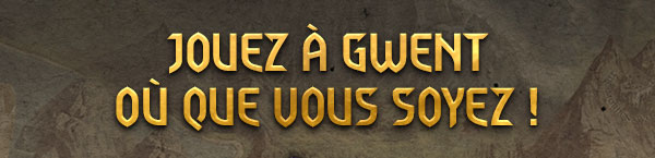 JOUEZ À GWENT
OÙ QUE VOUS SOYEZ !