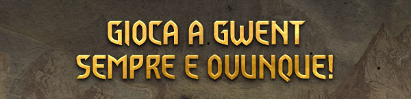 GIOCA A GWENT
SEMPRE E OVUNQUE!
