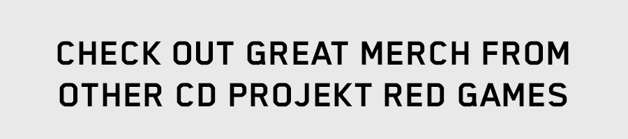 CHECK OUT GREAT MERCH FROM 
OTHER CD PROJEKT RED GAMES