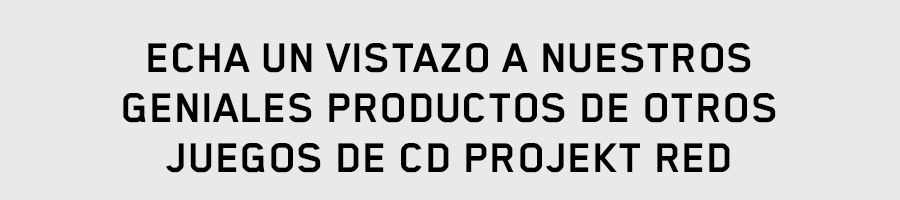 ECHA UN VISTAZO A NUESTROS GENIALES PRODUCTOS 
DE OTROS JUEGOS DE CD PROJEKT RED