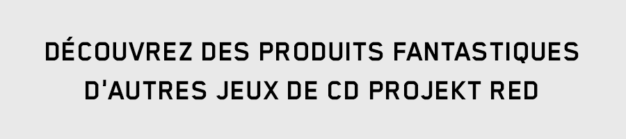 DÉCOUVREZ DES PRODUITS FANTASTIQUES
 D'AUTRES JEUX DE CD PROJEKT RED