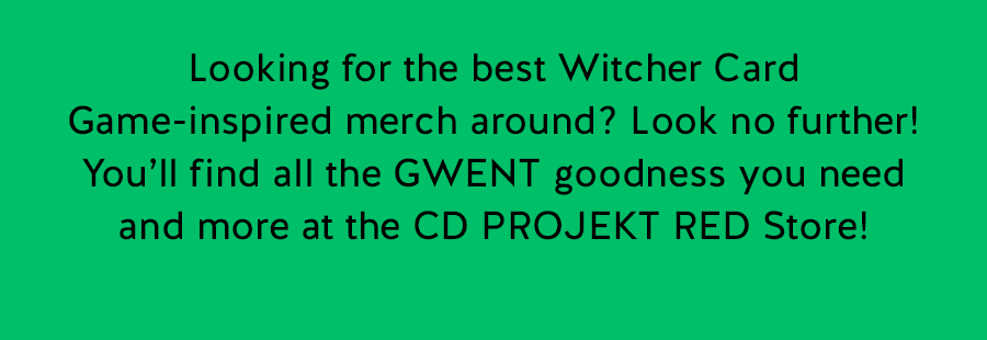 Looking for the best Witcher Card Game-inspired merch around? Look no further!
You’ll find all the GWENT goodness you need and more at the CD PROJEKT RED Store!