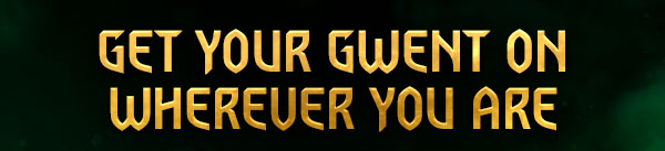GET YOUR GWENT ON <br />
WHEREVER YOU ARE