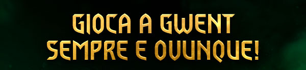 GIOCA A GWENT<br />
SEMPRE E OVUNQUE!